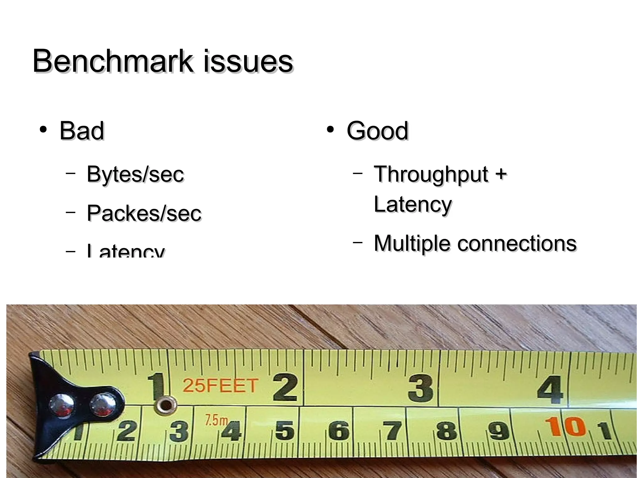 Benchmark issuesBenchmark issues
● BadBad
– Bytes/secBytes/sec
– Packes/secPackes/sec
– LatencyLatency
● GoodGood
– Throughput + LatencyThroughput + Latency
– Multiple connectionsMultiple connections
– Real not simulatedReal not simulated
 