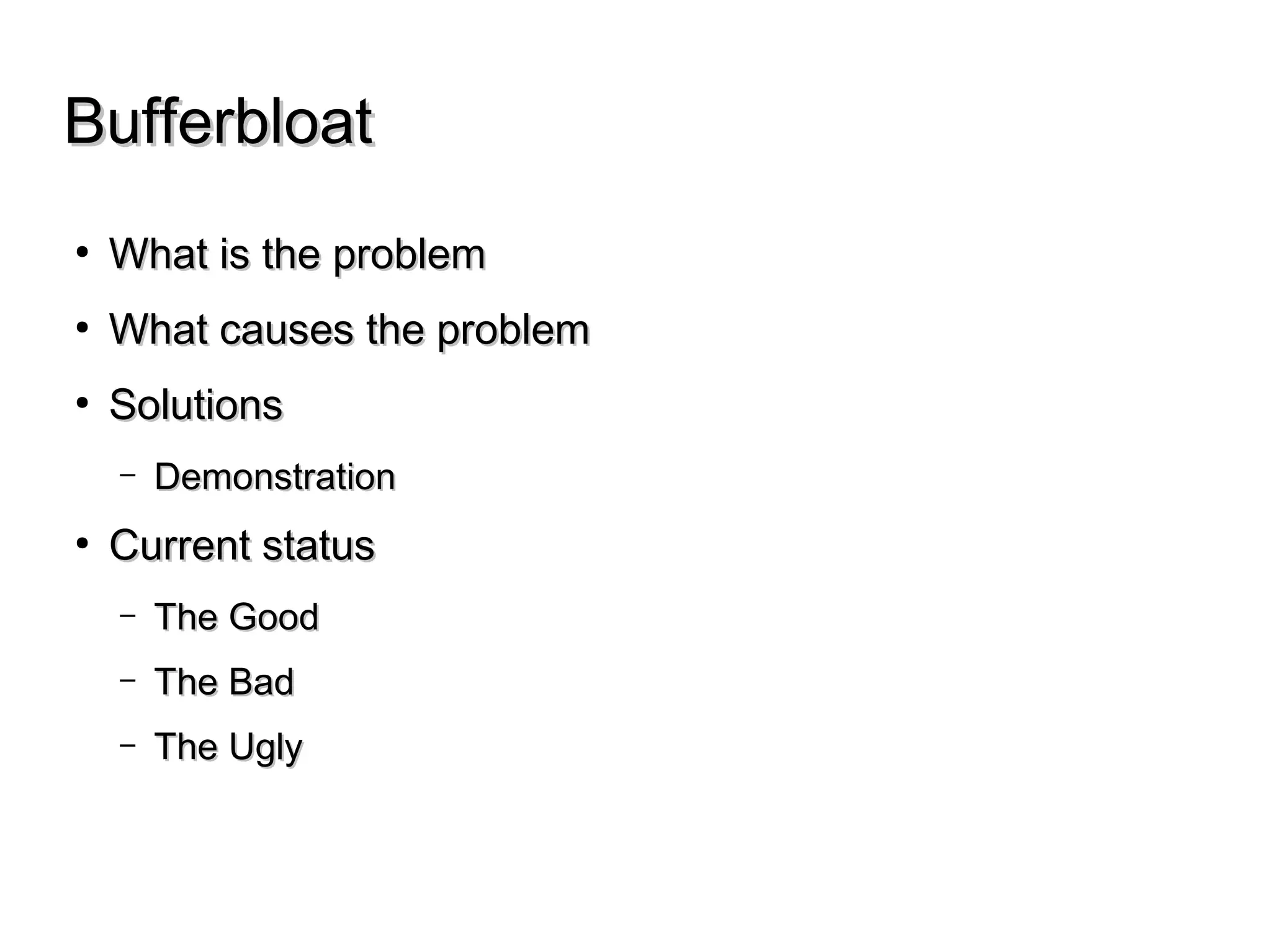 BufferbloatBufferbloat
● What is the problemWhat is the problem
● What causes the problemWhat causes the problem
● SolutionsSolutions
– DemonstrationDemonstration
● Current statusCurrent status
– The GoodThe Good
– The BadThe Bad
– The UglyThe Ugly
 