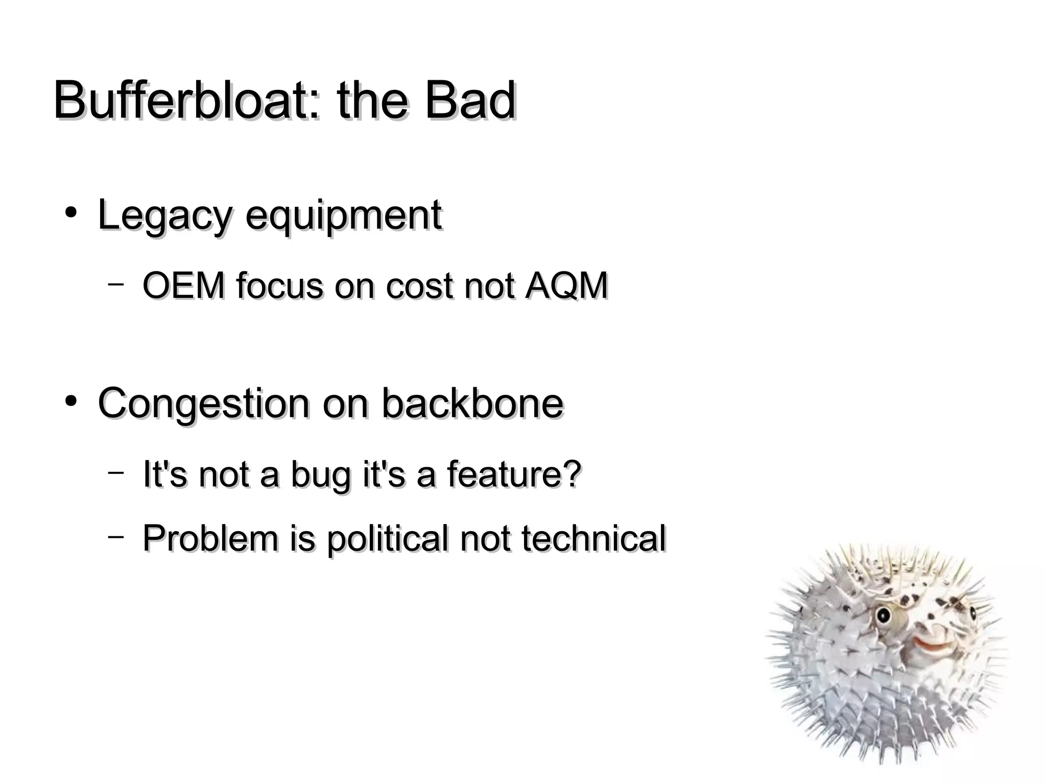Bufferbloat: the BadBufferbloat: the Bad
● Legacy equipmentLegacy equipment
– OEM focus on cost not AQMOEM focus on cost not AQM
● Congestion on backboneCongestion on backbone
– It's not a bug it's a feature?It's not a bug it's a feature?
– Problem is political not technicalProblem is political not technical
 