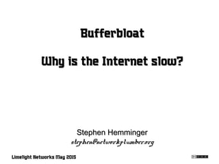 BufferbloatBufferbloat
Why is the Internet slow?Why is the Internet slow?
Stephen HemmingerStephen Hemminger
stephen@networkplumber.orgstephen@networkplumber.org
Limelight Networks May 2015
 