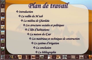Plan de travail
Introduction
La vallée du M’zab
La médina de Ghardaïa
Les structures sociales et politiques
L’ilôt d’habitations
La maison du k’sar
Les matériaux et techniques de construction
Le système d’irrigation
La conclusion
La bibliographie
2
 
