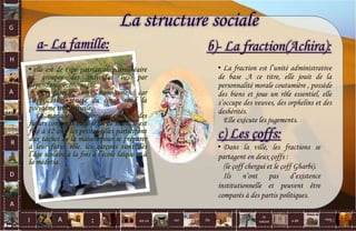 G
H
A
R
D
A
I A est un oui Où a dit
la
nature
non.
:
La structure sociale
b)- La fraction(Achira):
• La fraction est l’unité administrative
de base .A ce titre, elle jouit de la
personnalité morale coutumière , possède
des biens et joue un rôle essentiel, elle
s’occupe des veuves, des orphelins et des
deshérités.
Elle exécute les jugements.
c) Les çoffs:
• Dans la ville, les fractions se
partagent en deux çoffs :
(le çoff chergui et le çoff Gharbi).
Ils n’ont pas d’existence
institutionnelle et peuvent être
comparés à des partis politiques.
• elle est de type patriarcal, patrilinéaire
et groupes des individus liés par
dépendance économique.
La famille est monogame, car
l’application stricte du coran rend la
polygame très difficile.
Le mariage: l’affaire des parents des
futurs conjoints l’âge légal de mariage est
fixé à 12 ans, les petites filles participent
aux taches de la maison pour se préparer
à leur futur rôle. les garçons vont dès
l’âge scolaire à la fois à l’école laïque et à
la médersa.
a- La famille:
32
 