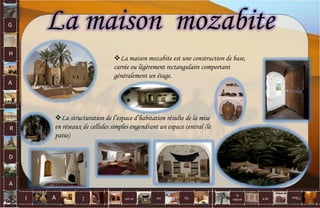 La maison mozabite
La maison mozabite est une construction de base,
carrée ou légèrement rectangulaire comportant
généralement un étage.
La structuration de l’espace d’habitation résulte de la mise
en réseaux de cellules simples engendrant un espace central (le
patio)
G
H
A
R
D
A
I A est un oui Où a dit
la
nature
non.
: 44
 
