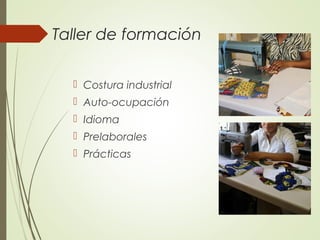 Taller de formación
 Costura industrial
 Auto-ocupación
 Idioma
 Prelaborales
 Prácticas
 