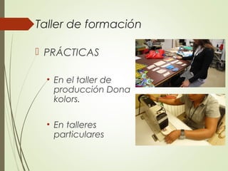 Taller de formación
 PRÁCTICAS
• En el taller de
producción Dona
kolors.
• En talleres
particulares
 