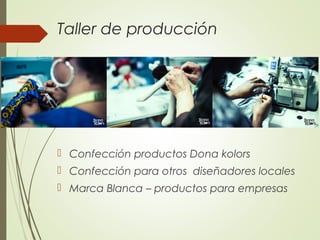 Taller de producción
 Confección productos Dona kolors
 Confección para otros diseñadores locales
 Marca Blanca – productos para empresas
 