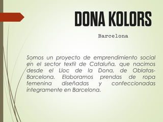 Somos un proyecto de emprendimiento social
en el sector textil de Cataluña, que nacimos
desde el Lloc de la Dona, de Oblatas-
Barcelona. Elaboramos prendas de ropa
femenina diseñadas y confeccionadas
íntegramente en Barcelona.
 