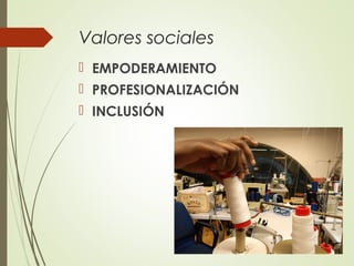 Valores sociales
 EMPODERAMIENTO
 PROFESIONALIZACIÓN
 INCLUSIÓN
 