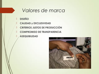 Valores de marca
 DISEÑO
 CALIDAD y EXCLUSIVIDAD
 CRITERIOS JUSTOS DE PRODUCCIÓN
 COMPROMISO DE TRANSPARENCIA
 ASEQUIBILIDAD
 