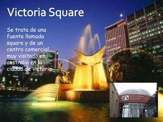 Se trata de una
fuente llamada
square y de un
centro comercial
muy visitado en
australia en la
ciudad de victoria.
 