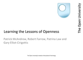 Learning the Lessons of Openness
Patrick McAndrew, Robert Farrow, Patrina Law and
Gary Elliot-Cirigottis



                  The Open University's Institute of Educational Technology
 