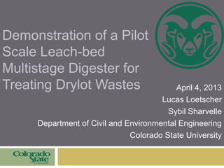 Demonstration of a Pilot
Scale Leach-bed
Multistage Digester for
Treating Drylot Wastes April 4, 2013
Lucas Loetscher
Sybi...