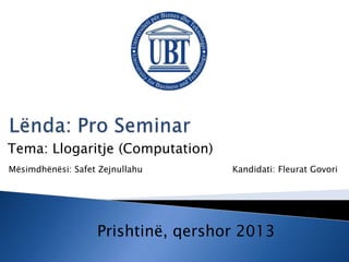 Tema: Llogaritje (Computation)
Mësimdhënësi: Safet Zejnullahu

Kandidati: Fleurat Govori

Prishtinë, qershor 2013

 