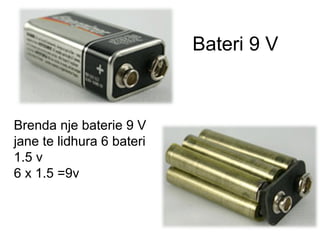 Bateri 9 V
Brenda nje baterie 9 V
jane te lidhura 6 bateri
1.5 v
6 x 1.5 =9v
 