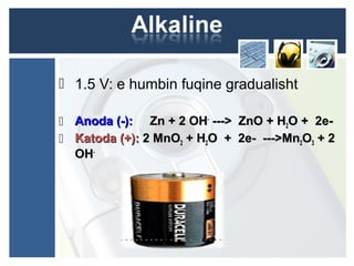  1.5 V: e humbin fuqine gradualisht
 Anoda (-):Anoda (-): Zn + 2 OHZn + 2 OH--
---> ZnO + H---> ZnO + H22O + 2e-O + 2e-
 Katoda (+):Katoda (+): 2 MnO2 MnO22 + H+ H22O + 2e- --->MnO + 2e- --->Mn22OO33 + 2+ 2
OHOH--
 