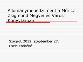 Állománymenedzsment a Móricz
Zsigmond Megyei és Városi
Könyvtárban



Szeged, 2012. szeptember 27.
Csele Endréné
 