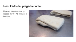 Resultado del plegado doble
Una vez plegado darle un
reposo de 10 - 15 minutos a
la masa
 