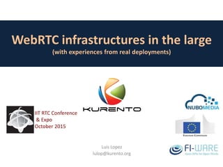 WebRTC infrastructures in the large
(with experiences from real deployments)
Luis Lopez
lulop@kurento.org
IIT RTC Conference
& Expo
October 2015
 