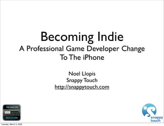 Becoming Indie
                  A Professional Game Developer Change
                              To The iPhone

                                   Noel Llopis
                                  Snappy Touch
                            http://snappytouch.com




Tuesday, March 3, 2009
 