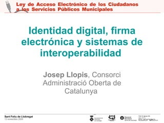 Identidad digital, firma electrónica y sistemas de interoperabilidad   Josep Llopis , Consorci Administració Oberta de Catalunya   