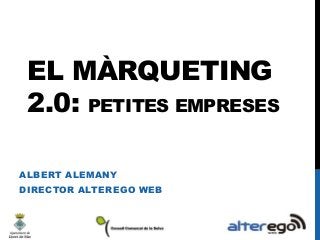EL MÀRQUETING
2.0: PETITES EMPRESES
ALBERT ALEMANY

DIRECTOR ALTEREGO WEB

 