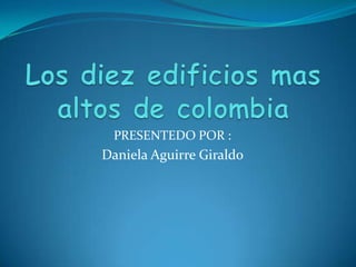 Los diez edificios mas altos de colombia PRESENTEDO POR :  Daniela Aguirre Giraldo  