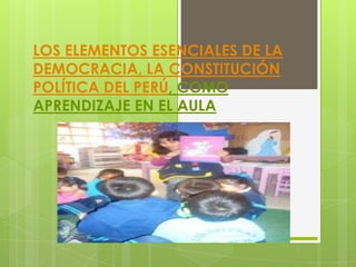LOS ELEMENTOS ESENCIALES DE LA
DEMOCRACIA, LA CONSTITUCIÓN
POLÍTICA DEL PERÚ, COMO
APRENDIZAJE EN EL AULA
 