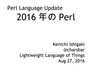Perl Language Update
2016  Perl
Kenichi Ishigaki
@charsbar
Lightweight Language of Things
Aug 27, 2016
 
