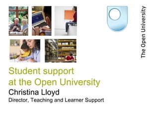 Student support
at the Open University
Christina Lloyd
Director, Teaching and Learner Support
 