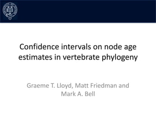 Confidence intervals on node age
estimates in vertebrate phylogeny


  Graeme T. Lloyd, Matt Friedman and
              Mark A. Bell
 