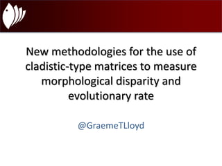 New methodologies for the use of 
cladistic-type matrices to measure 
morphological disparity and 
evolutionary rate 
@GraemeTLloyd 
 