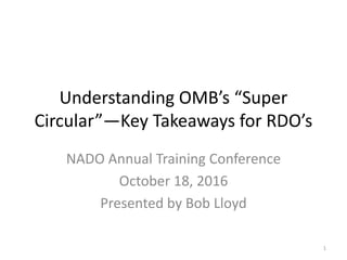 Understanding OMB’s “Super
Circular”—Key Takeaways for RDO’s
NADO Annual Training Conference
October 18, 2016
Presented by Bob Lloyd
1
 