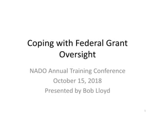 Coping with Federal Grant
Oversight
NADO Annual Training Conference
October 15, 2018
Presented by Bob Lloyd
1
 