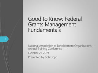 Good to Know: Federal
Grants Management
Fundamentals
National Association of Development Organizations—
Annual Training Conference
October 21, 2019
Presented by Bob Lloyd
1
 