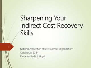 Sharpening Your
Indirect Cost Recovery
Skills
National Association of Development Organizations
October 21, 2019
Presented by Bob Lloyd
1
 