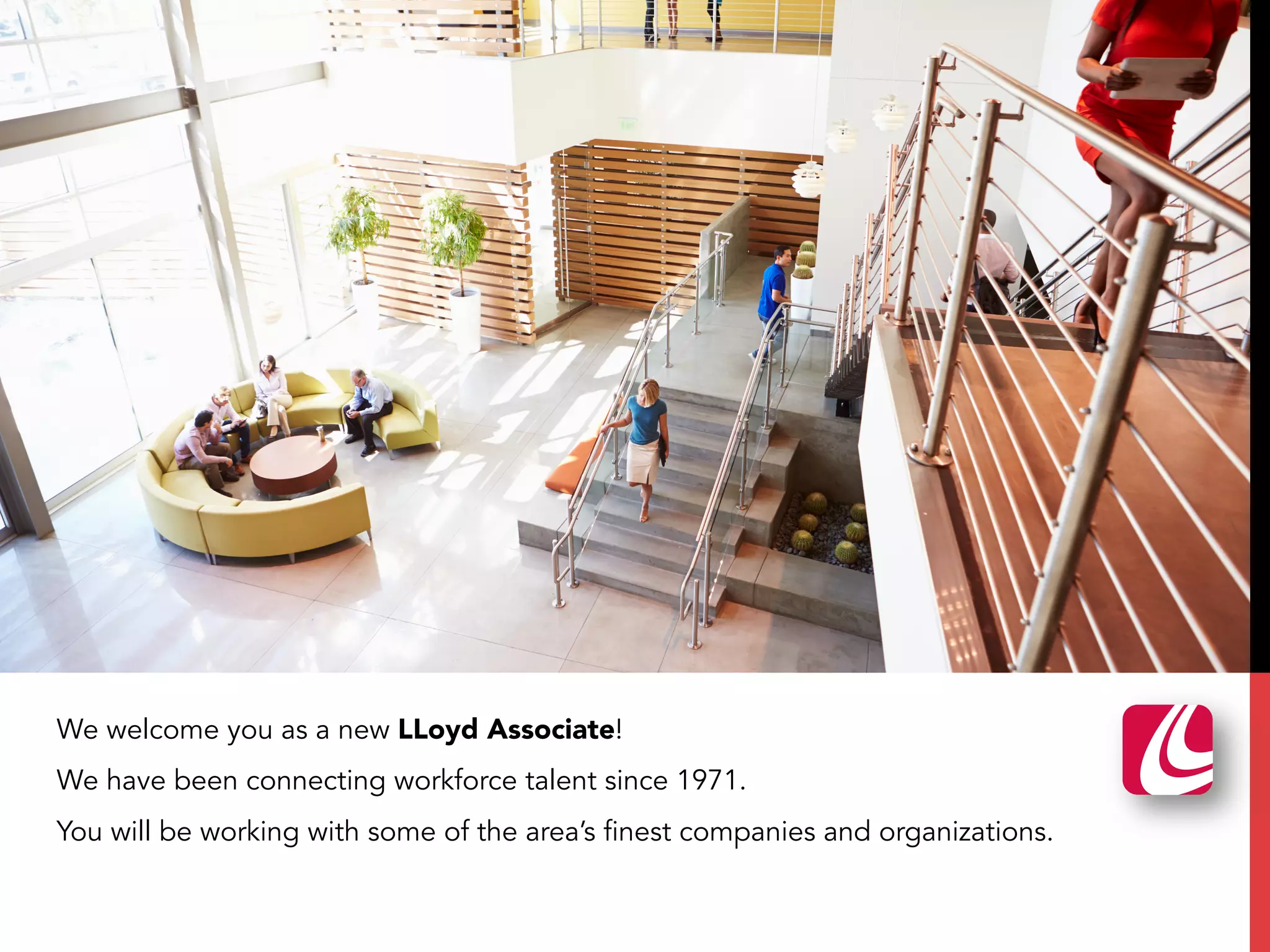 We welcome you as a new LLoyd Associate!
We have been connecting workforce talent since 1971.
You will be working with some of the area’s finest companies and organizations.
 