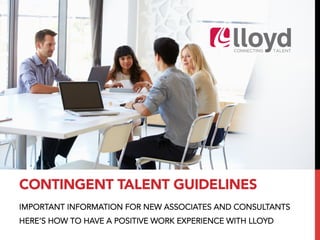 IMPORTANT INFORMATION FOR NEW ASSOCIATES AND CONSULTANTS
HERE’S HOW TO HAVE A POSITIVE WORK EXPERIENCE WITH LLOYD
CONTINGENT TALENT GUIDELINES
 