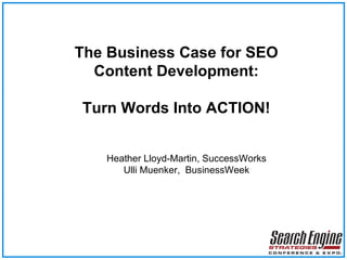 The Business Case for SEO Content Development: Turn Words Into ACTION! Heather Lloyd-Martin, SuccessWorks Ulli Muenker,  BusinessWeek 