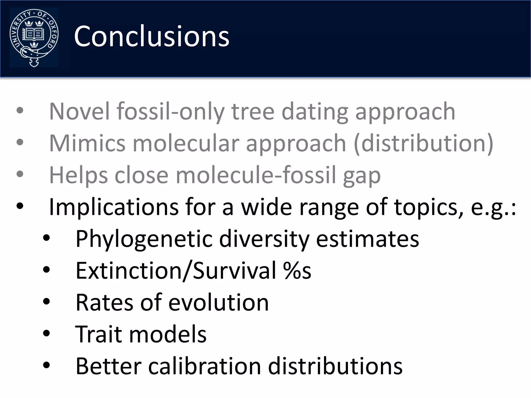 Conclusions

•    Novel fossil-only tree dating approach
•    Mimics molecular approach (distribution)
•    Helps close molecule-fossil gap
•    Implications for a wide range of topics, e.g.:
    • Phylogenetic diversity estimates
    • Extinction/Survival %s
    • Rates of evolution
    • Trait models
    • Better calibration distributions
 