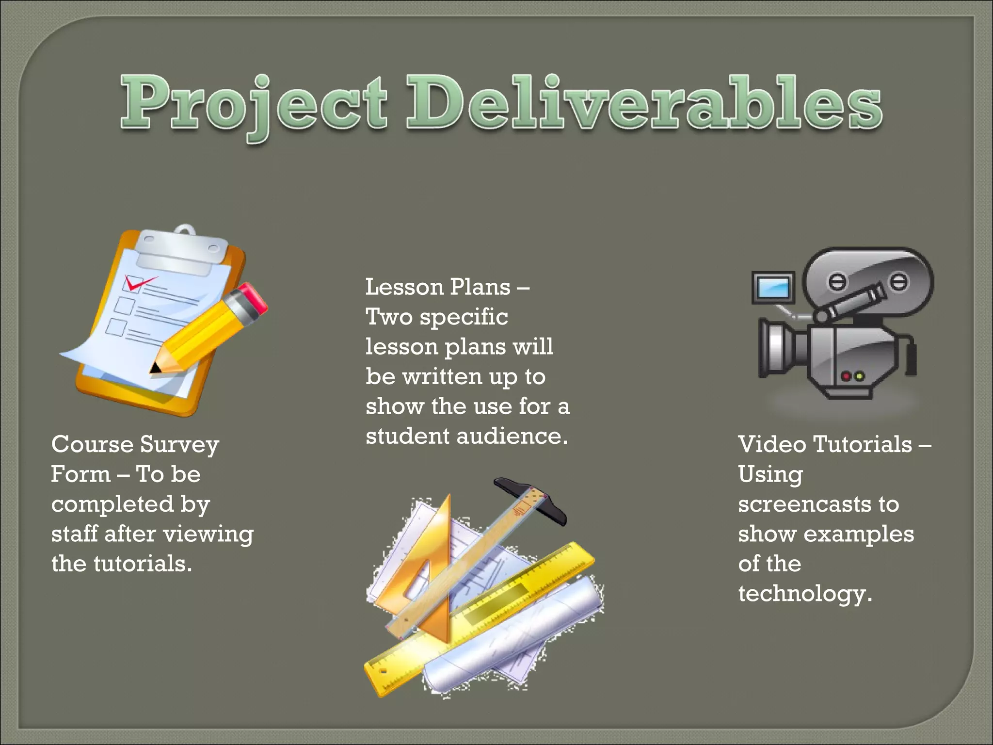 Course Survey Form – To be completed by staff after viewing the tutorials. Lesson Plans – Two specific lesson plans will be written up to show the use for a student audience. Video Tutorials – Using screencasts to show examples of the technology.