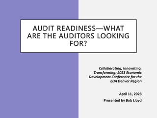 AUDIT READINESS—WHAT
ARE THE AUDITORS LOOKING
FOR?
Collaborating, Innovating,
Transforming: 2023 Economic
Development Conference for the
EDA Denver Region
April 11, 2023
Presented by Bob Lloyd
 