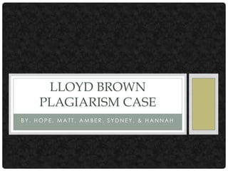 LLOYD BROWN
    PLAGIARISM CASE
BY, HOPE, MATT, AMBER, SYDNEY, & HANNAH
 