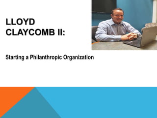 LLOYD
CLAYCOMB II:
Starting a Philanthropic Organization
 