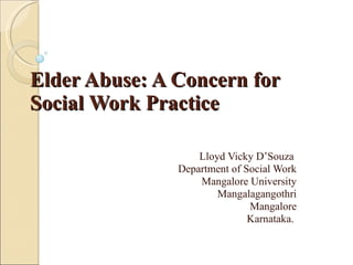Elder Abuse: A Concern for Social Work Practice Lloyd Vicky D’Souza  Department of Social Work Mangalore University Mangalagangothri Mangalore Karnataka.  