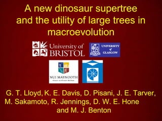 A new dinosaur supertree
   and the utility of large trees in
          macroevolution




G. T. Lloyd, K. E. Davis, D. Pisani, J. E. Tarver,
M. Sakamoto, R. Jennings, D. W. E. Hone
                 and M. J. Benton
 