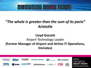 “The whole is greater than the sum of its parts”
Aristotle
Lloyd Gozzett
Airport Technology Leader
(Former Manager of Airport and Airline IT Operations,
Emirates)

 
