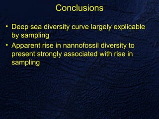 Conclusions

• Deep sea diversity curve largely explicable
  by sampling
• Apparent rise in nannofossil diversity to
  present strongly associated with rise in
  sampling
 