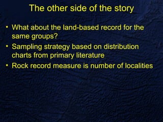 The other side of the story

• What about the land-based record for the
  same groups?
• Sampling strategy based on distribution
  charts from primary literature
• Rock record measure is number of localities
 