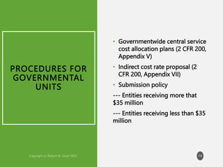 PROCEDURES FOR
GOVERNMENTAL
UNITS
• Governmentwide central service
cost allocation plans (2 CFR 200,
Appendix V)
• Indirect cost rate proposal (2
CFR 200, Appendix VII)
• Submission policy
--- Entities receiving more that
$35 million
--- Entities receiving less than $35
million
14
 