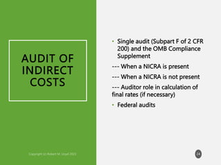AUDIT OF
INDIRECT
COSTS
• Single audit (Subpart F of 2 CFR
200) and the OMB Compliance
Supplement
--- When a NICRA is present
--- When a NICRA is not present
--- Auditor role in calculation of
final rates (if necessary)
• Federal audits
24
 